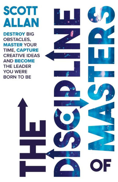 the Discipline of Masters: Destroy Big Obstacles, Master Your Time, Capture Creative Ideas and Become Leader You Were Born to Be