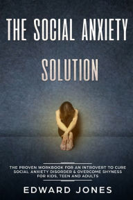 Title: The Social Anxiety Solution: The Proven Workbook for an Introvert to Cure Social Anxiety Disorder & Overcome Shyness - For Kids, Teen and Adults, Author: Ed Jones