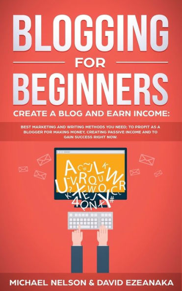 Blogging for Beginners Create a Blog and Earn Income: Best Marketing Writing Methods You NEED; to Profit as Blogger Making Money, Creating Passive Income Gain Success RIGHT NOW.