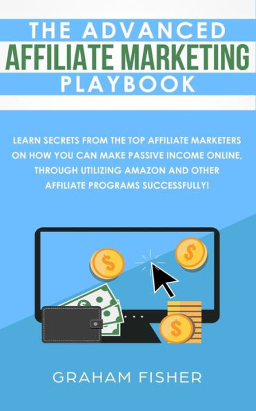 The Advanced Affiliate Marketing Playbook: Learn Secrets From Top Marketers on How You Can Make Passive Income Online, Through Utilizing Amazon and Other Programs Successfully!