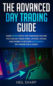 Title: The Advanced Day Trading Guide: Learn Secret Step by Step Strategies on How You Can Day Trade Forex, Options, Stocks, and Futures to Become a SUCCESSFUL Day Trader For a Living!, Author: Neil Sharp