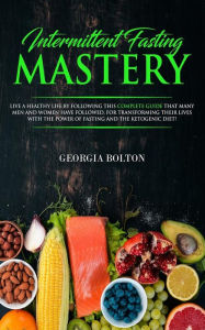 Title: Intermittent Fasting Mastery: Live a Healthy Life by Following This Complete Guide That Many Men and Women Have Followed, for Transforming Their Lives With The Power of Fasting and The Ketogenic Diet!, Author: Georgia Bolton
