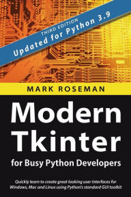 Title: Modern Tkinter for Busy Python Developers: Quickly learn to create great looking user interfaces for Windows, Mac and Linux using Python's standard GUI toolkit, Author: Mark Roseman