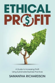 Title: Ethical Profit: A Guide to Increasing Profit Using Sustainable Business Practices, Author: Samantha Richardson