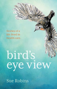 Title: Bird's Eye View: Stories of a life lived in health care, Author: Sue Robins