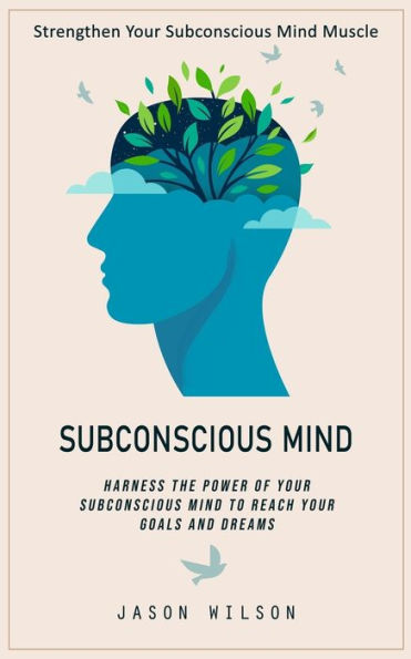 Subconscious Mind: Strengthen Your Subconscious Mind Muscle (Harness the Power of Your Subconscious Mind to Reach Your Goals and Dreams)