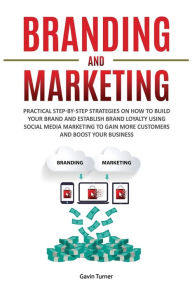 Title: Branding and Marketing: Practical Step-by-Step Strategies on How to Build your Brand and Establish Brand Loyalty using Social Media Marketing to Gain More Customers and Boost your Business, Author: Gavin Turner