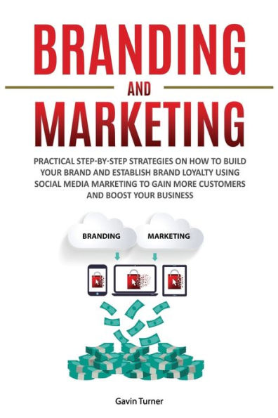 Branding and Marketing: Practical Step-by-Step Strategies on How to Build your Brand Establish Loyalty using Social Media Marketing Gain More Customers Boost Business