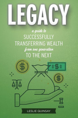 Legacy: A Guide to Successfully Transferring Wealth from One Generation to the Next