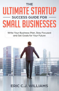 Title: The Ultimate Startup Success Guide For Small Businesses: Write Your Business Plan, Stay Focused and Set Goals for Your Future, Author: Eric C J Williams