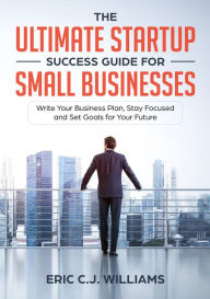 Title: The Ultimate Startup Success Guide For Small Businesses: Write Your Business Plan, Stay Focused and Set Goals for Your Future, Author: Eric C.J. Williams