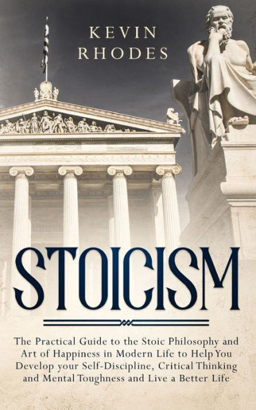 Stoicism: the Practical Guide to Stoic Philosophy and Art of Happiness Modern Life Help You Develop your Self-Discipline, Critical Thinking Mental Toughness Live a Better