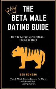 Title: The Beta Male Dating Guide: How to Attract Girls without Trying so Hard, Author: Ben Romeno