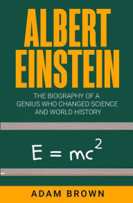 Title: Albert Einstein: The Biography of a Genius Who Changed Science and World History, Author: Adam Brown