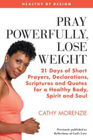 Title: Pray Powerfully, Lose Weight: 21 Days of Short Prayers, Declarations, Scriptures and Quotes for a Healthy Body, Spirit and Soul, Author: Cathy Morenzie