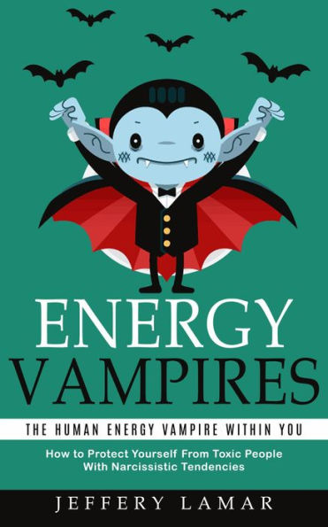 Energy Vampires: The Human Energy Vampire Within You (How to Protect Yourself From Toxic People With Narcissistic Tendencies)