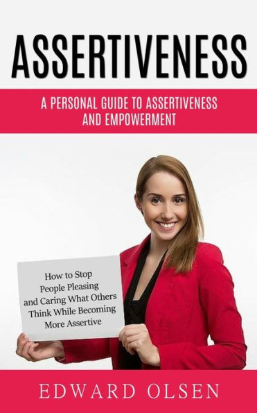 Assertiveness: A Personal Guide to Assertiveness and Empowerment (How to Stop People Pleasing and Caring What Others Think While Becoming More Assertive)