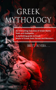 Title: Greek Mythology: An Enthralling Overview of Greek Myths Gods and Goddesses (A captivating guide to Greek Myths of Greek Gods Heroes and Monsters), Author: Brett Rivera