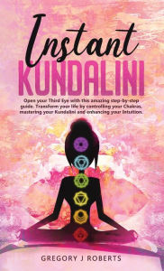 Title: Instant Kundalini: Open your Third eye with this amazing step-by-step guide. Transform your life by controlling your Chakras, mastering your Kundalini and enhancing your Intuition., Author: Gregory Roberts