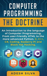 Title: Computer Programming The Doctrine: An introduction to the language of computer programming. From user-friendly HTML to the more advanced Python. C, C++, C#, Coding, Rasberry PI and Black Hat Hacking, Author: Adesh Silva