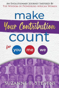 Title: Make your contribution count for you, me , we: An evolutionary journey inspired by the wisdom of pioneering African women, Author: Suzanne F. Stevens