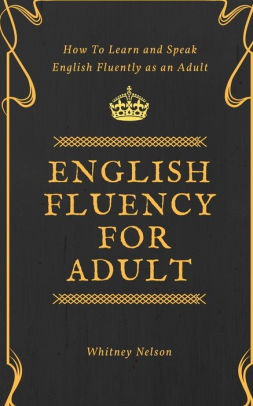 English Fluency For Adult How To Learn And Speak English Fluently As An Adult By Whitney Nelson Paperback Barnes Noble