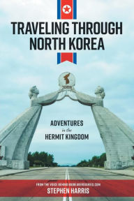 Title: Traveling Through North Korea: Adventures in the Hermit Kingdom, Author: Stephen Harris