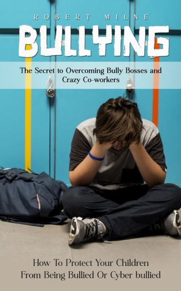 Bullying: The Secret to Overcoming Bully Bosses and Crazy Co-workers (How To Protect Your Children From Being Bullied Or Cyber bullied)