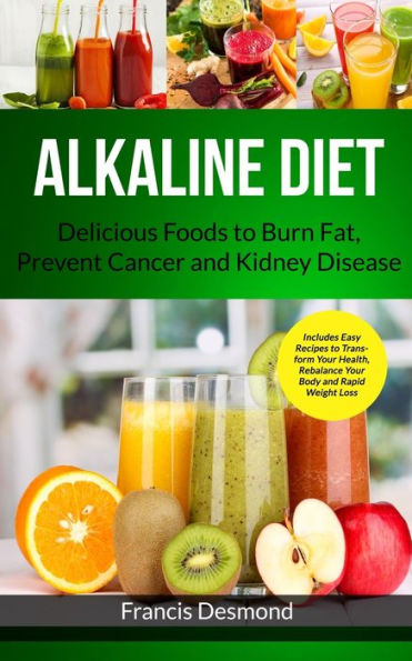 Alkaline Diet: Delicious Foods to Burn Fat, Prevent Cancer and Kidney Disease (Includes Easy Recipes to Transform Your Health, Rebalance Your Body and Rapid Weight Loss)