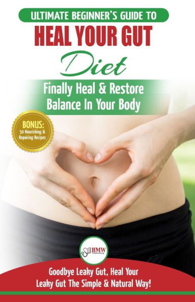 Heal Your Gut: The Ultimate Beginner's Heal Your Leaky Gut Diet Guide - Finally Heal & Restore Balance In Your Body + 50 Nourishing & Repairing Recipes