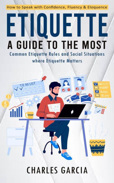 Etiquette: How to Speak with Confidence, Fluency & Eloquence (A Guide to the Most Common Etiquette Rules and Social Situations where Etiquette Matters)