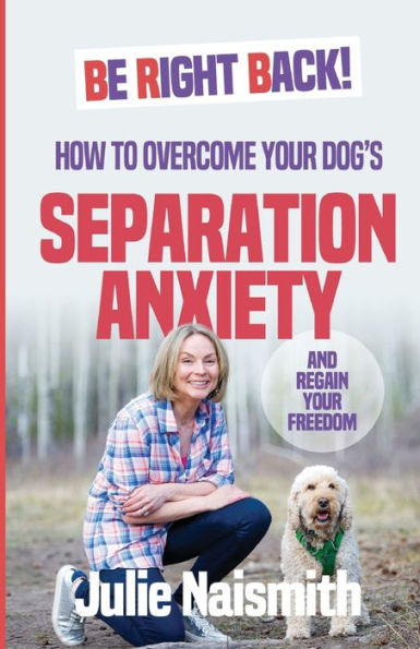 Be Right Back!: How To Overcome Your Dog's Separation Anxiety And Regain Your Freedom