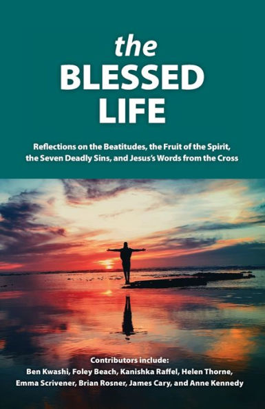 The Blessed Life: Reflections On The Beatitudes, The Fruit Of The Spirit, The Seven Deadly Sins and Jesus's Words From The Cross