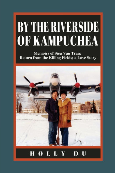 by the Riverside of Kampuchea: Memoirs Sieu Van Tran: Return from Killing Fields; a Love Story