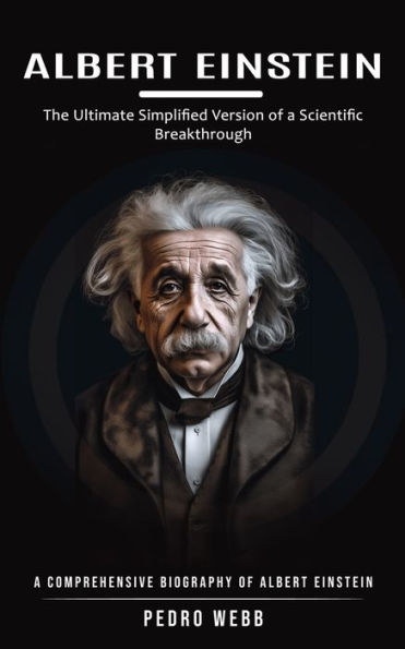 Albert Einstein: The Ultimate Simplified Version of a Scientific Breakthrough (A Comprehensive Biography of Albert Einstein)