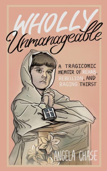 Wholly Unmanageable: A Tragicomic Memoir of Rehab, Rebellion and Raging Thirst