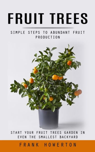 Fruit Trees: Simple Steps to Abundant Fruit Production (Start Your Fruit Trees Garden in Even the Smallest Backyard)