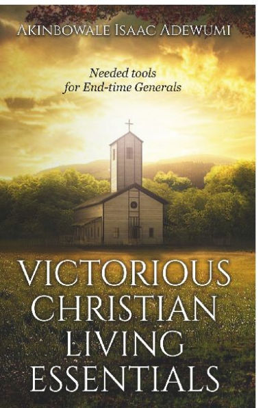 VICTORIOUS CHRISTIAN LIVING ESSENTIALS: Needed Tools for End-time Generals