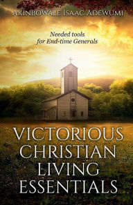 Title: VICTORIOUS CHRISTIAN LIVING ESSENTIALS: Needed Tools for End-time Generals, Author: Akinbowale Adewumi