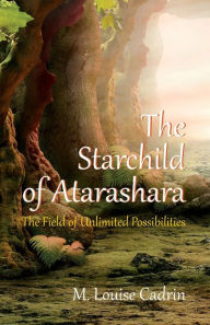 Title: The Starchild of Atarashara: The Field of Unlimited Possibilities, Author: M. Louise Cadrin