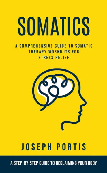 Somatics: A Comprehensive Guide to Somatic Therapy Workouts for Stress Relief (A Step-by-step Guide to Reclaiming Your Body)