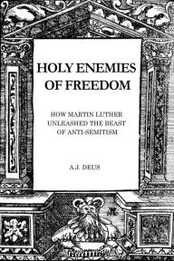 Title: Holy Enemies of Freedom: How Martin Luther Unleashed the Beast of Anti-Semitism, Author: A.J. Deus