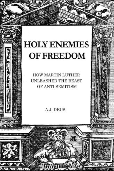 Holy Enemies of Freedom: How Martin Luther Unleashed the Beast Anti-Semitism