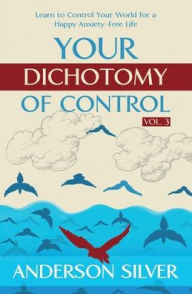 Title: Vol 3 - Your Dichotomy of Control: Learn to Control Your World for a Happy Anxiety-Free Life, Author: Anderson Silver