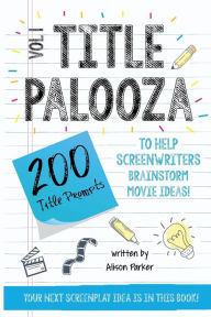 Title: Titlepalooza Vol. 1: 200 Title Prompts to Help Screenwriters Brainstorm Movie Ideas!, Author: Alison Parker