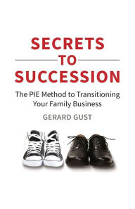 Title: Secrets to Succession: The PIE Method to Transitioning Your Family Business, Author: Gerard Gust