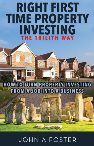 Right First Time Property Investing: The Trilith Way: How to Turn Property Investing from a Job into a Business