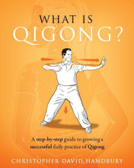 Title: What is Qigong?: A step-by-step guide to growing a successful daily practice of Qigong, Author: Christopher David Handbury