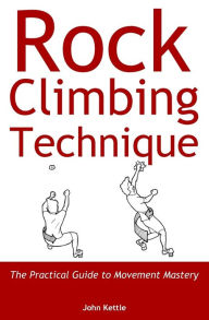 Title: Rock Climbing Technique: The Practical Guide to Movement Mastery, Author: John Kettle