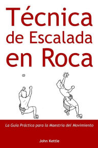 Title: Técnica de Escalada en Roca: Guía Práctica para el Dominio del Movimiento, Author: John Kettle